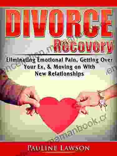 Divorce Recovery: Eliminating Emotional Pain Getting Over Your Ex Moving On With New Relationships