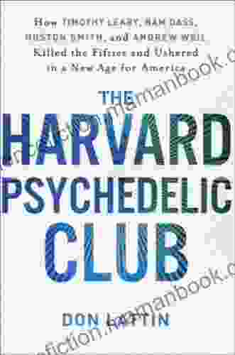 The Harvard Psychedelic Club: How Timothy Leary Ram Dass Huston Smith And Andrew Weil Killed The Fifties And Ushered In A New Age For America