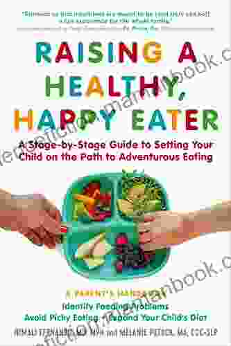 Raising A Healthy Happy Eater: A Parent S Handbook: A Stage By Stage Guide To Setting Your Child On The Path To Adventurous Eating